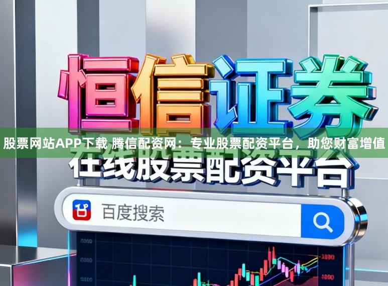 股票网站APP下载 腾信配资网:专业股票配资平台,助您财富增值