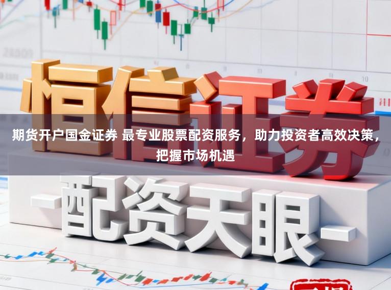 期货开户国金证券 最专业股票配资服务，助力投资者高效决策，把握市场机遇