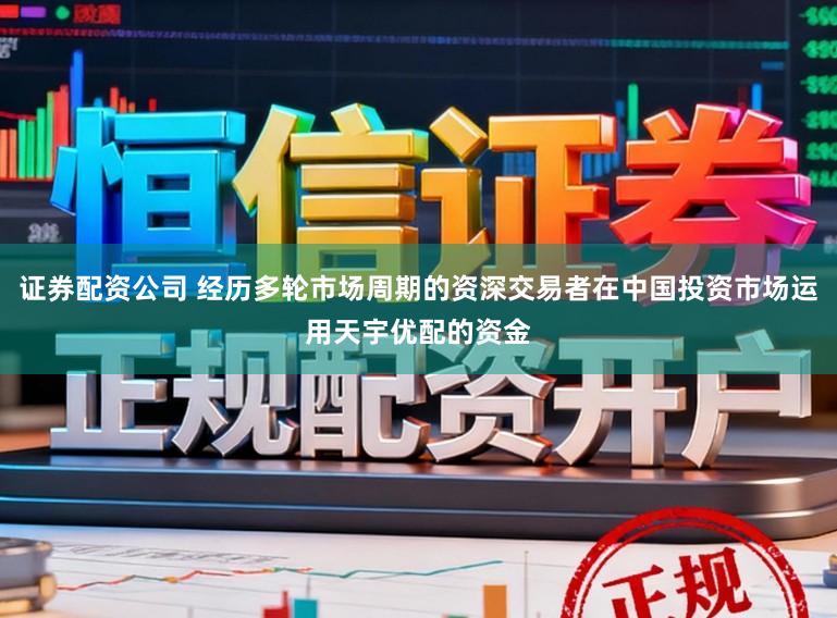 证券配资公司 经历多轮市场周期的资深交易者在中国投资市场运用天宇优配的资金