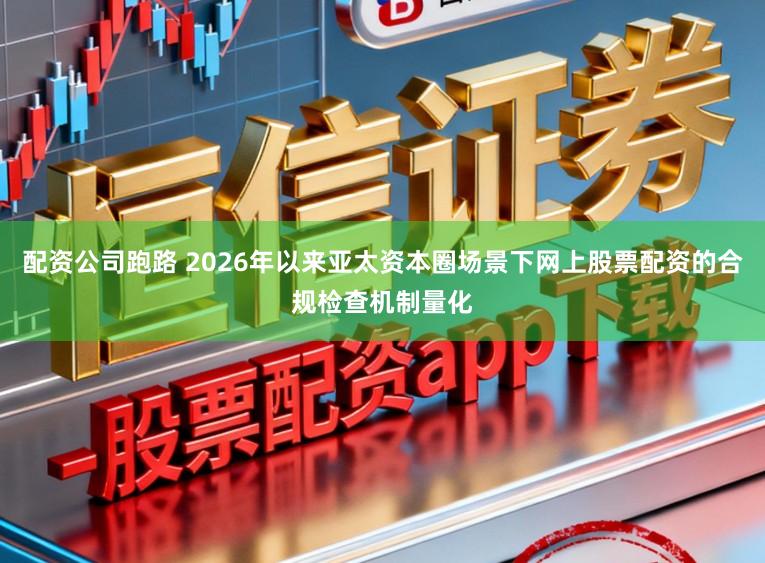 配资公司跑路 2026年以来亚太资本圈场景下网上股票配资的合规检查机制量化