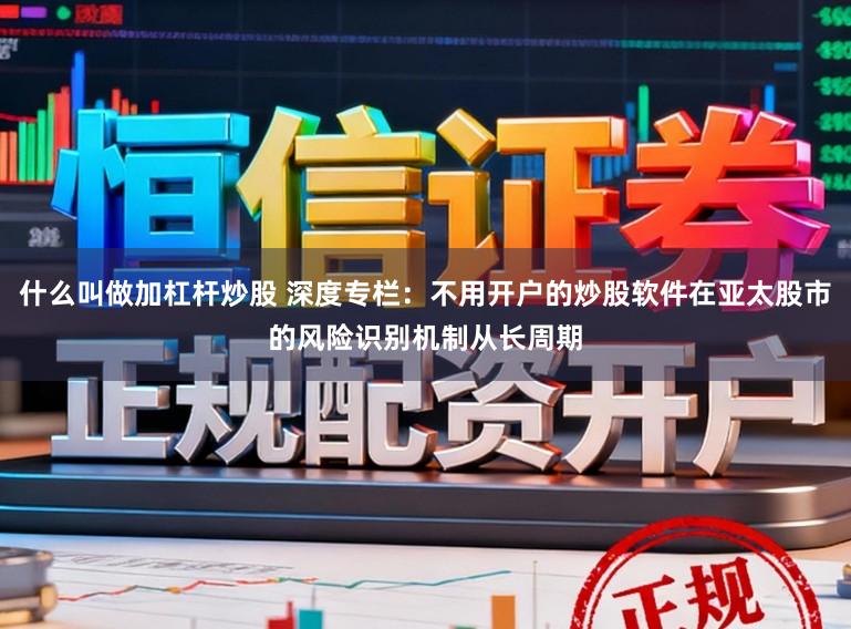 什么叫做加杠杆炒股 深度专栏：不用开户的炒股软件在亚太股市的风险识别机制从长周期