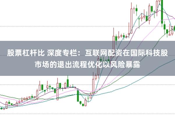 股票杠杆比 深度专栏：互联网配资在国际科技股市场的退出流程优化以风险暴露