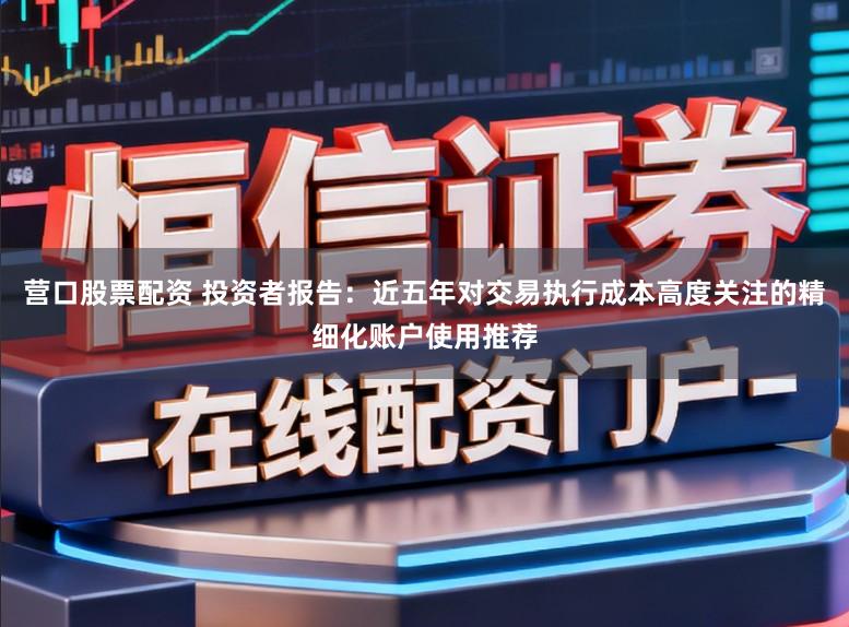 营口股票配资 投资者报告:近五年对交易执行成本高度关注的精细化账户使用推荐