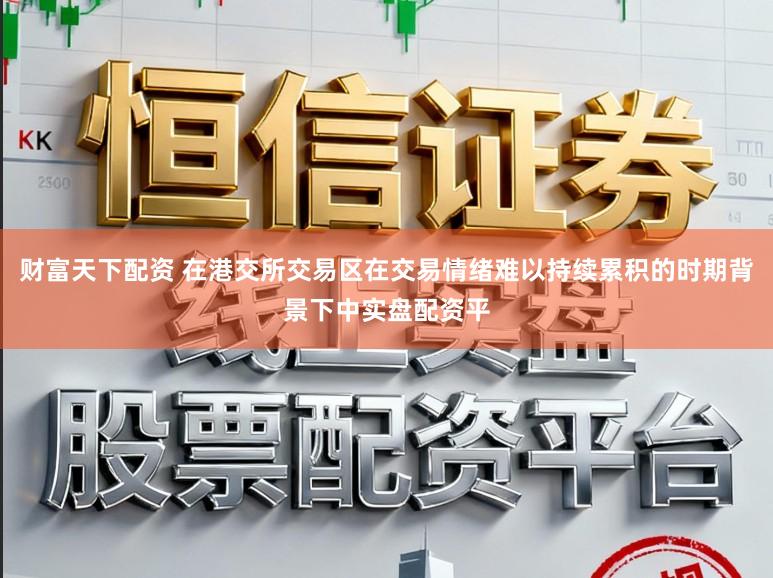 财富天下配资 在港交所交易区在交易情绪难以持续累积的时期背景下中实盘配资平