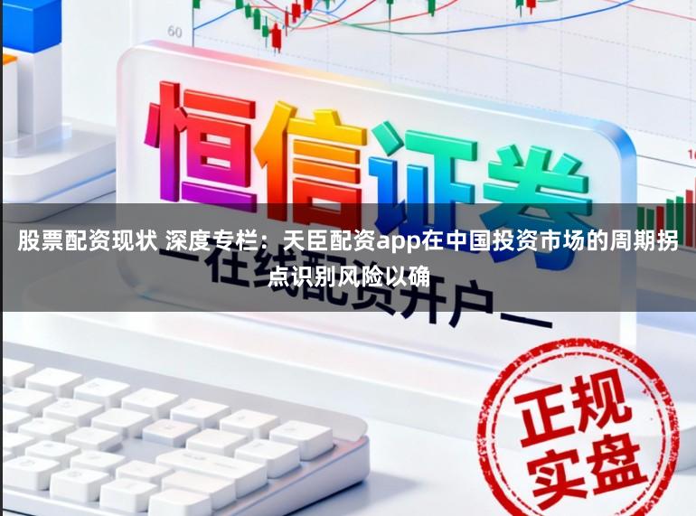 股票配资现状 深度专栏：天臣配资app在中国投资市场的周期拐点识别风险以确