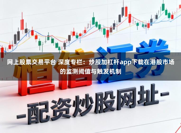 网上股票交易平台 深度专栏：炒股加杠杆app下载在港股市场的监测阈值与触发机制