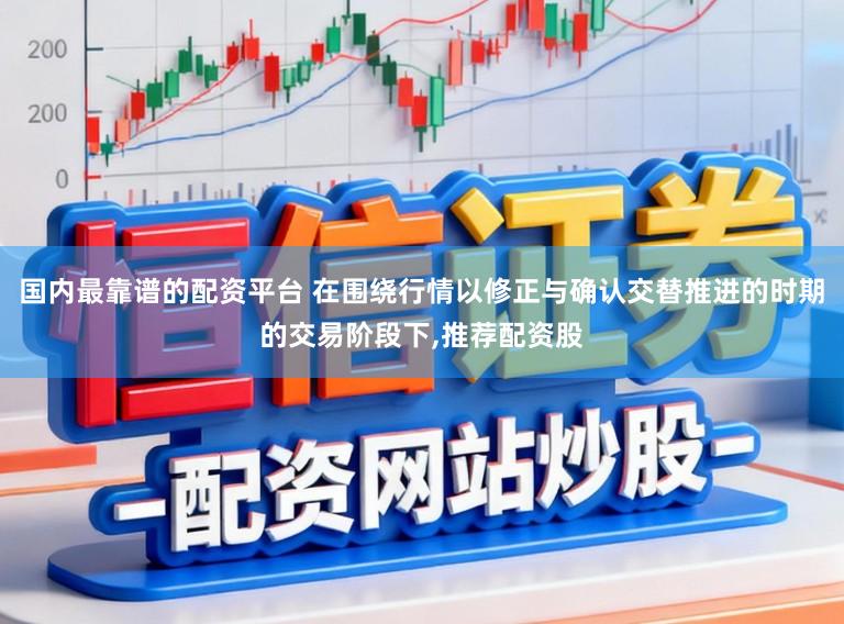 国内最靠谱的配资平台 在围绕行情以修正与确认交替推进的时期的交易阶段下,推荐配资股