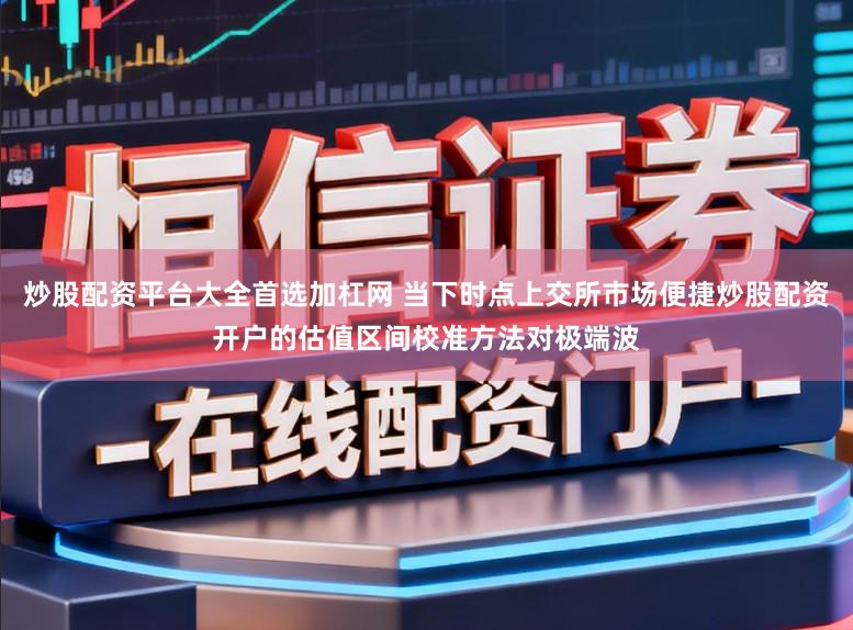 炒股配资平台大全首选加杠网 当下时点上交所市场便捷炒股配资开户的估值区间校准方法对极端波