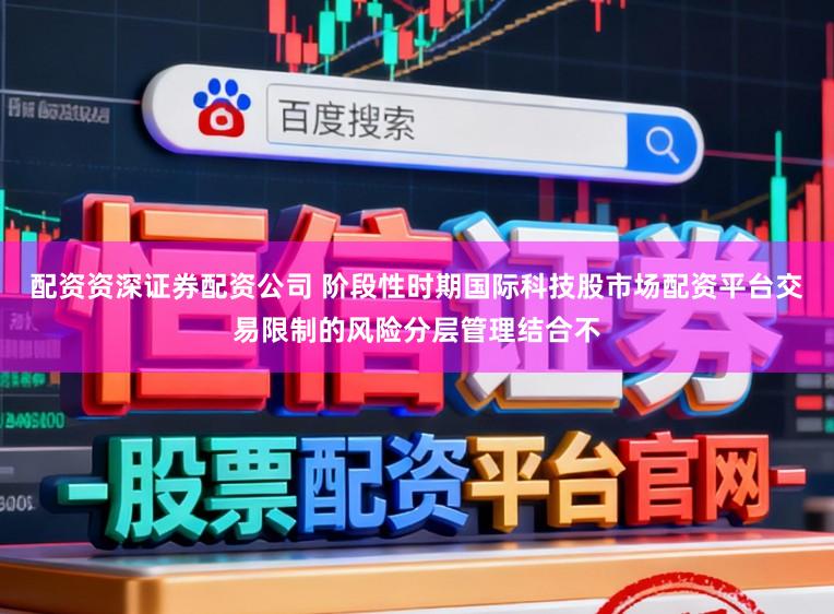配资资深证券配资公司 阶段性时期国际科技股市场配资平台交易限制的风险分层管理结合不