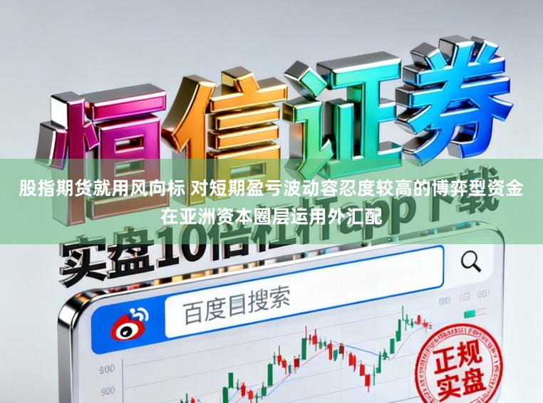 股指期货就用风向标 对短期盈亏波动容忍度较高的博弈型资金在亚洲资本圈层运用外汇配
