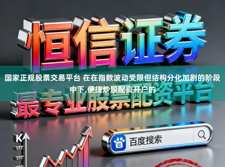 国家正规股票交易平台 在在指数波动受限但结构分化加剧的阶段中下，便捷炒股配资开户的