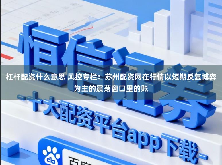 杠杆配资什么意思 风控专栏：苏州配资网在行情以短期反复博弈为主的震荡窗口里的账