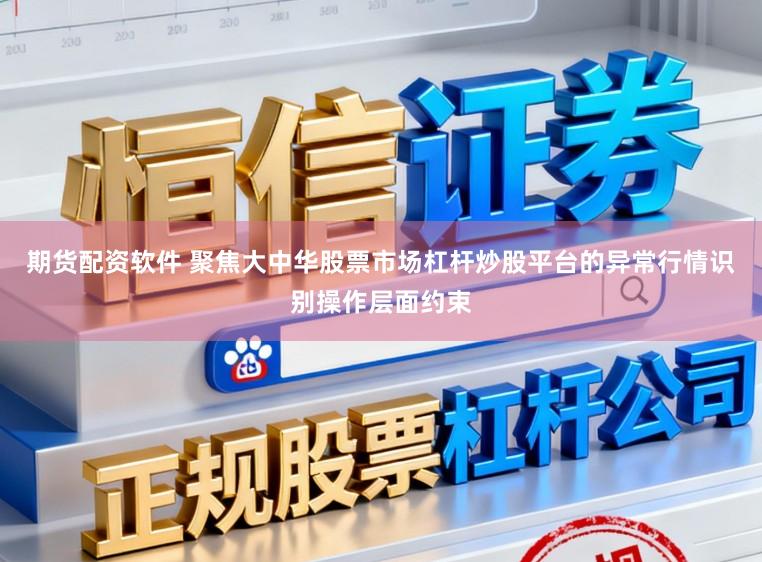 期货配资软件 聚焦大中华股票市场杠杆炒股平台的异常行情识别操作层面约束