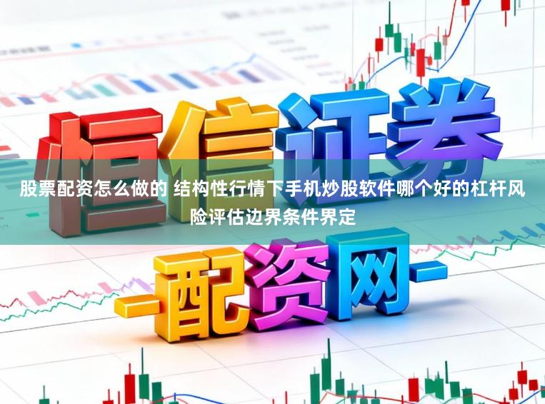 股票配资怎么做的 结构性行情下手机炒股软件哪个好的杠杆风险评估边界条件界定
