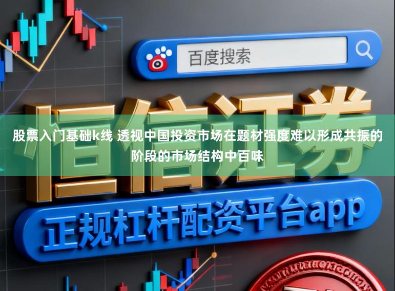 股票入门基础k线 透视中国投资市场在题材强度难以形成共振的阶段的市场结构中百味
