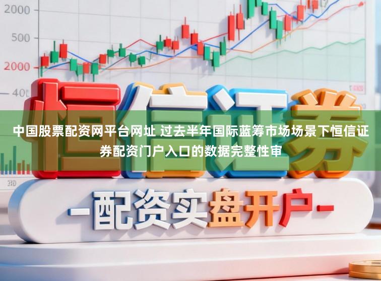 中国股票配资网平台网址 过去半年国际蓝筹市场场景下恒信证券配资门户入口的数据完整性审
