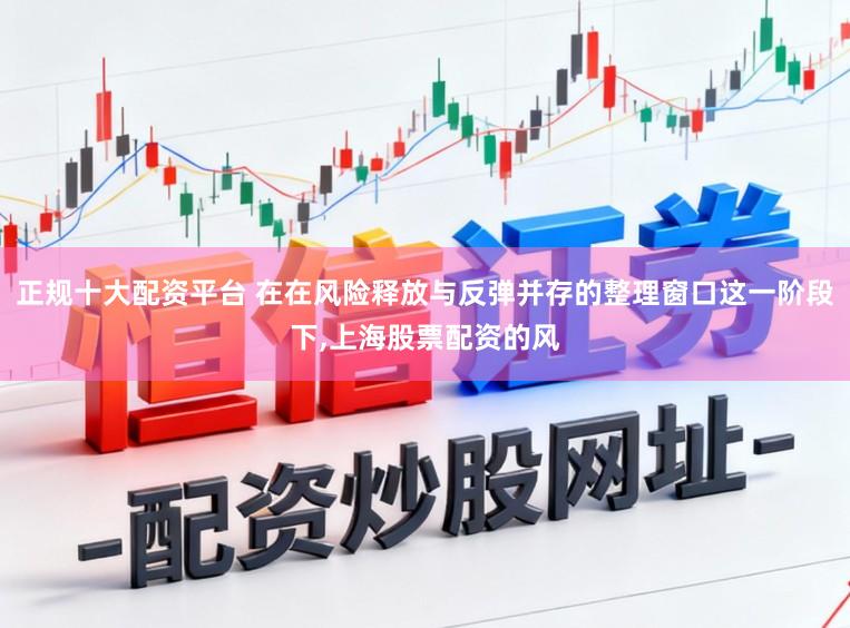 正规十大配资平台 在在风险释放与反弹并存的整理窗口这一阶段下，上海股票配资的风