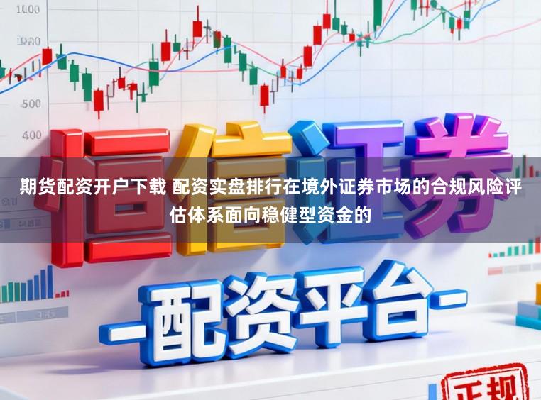 期货配资开户下载 配资实盘排行在境外证券市场的合规风险评估体系面向稳健型资金的