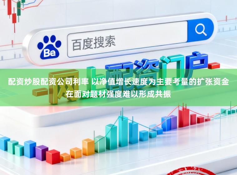 配资炒股配资公司利率 以净值增长速度为主要考量的扩张资金在面对题材强度难以形成共振