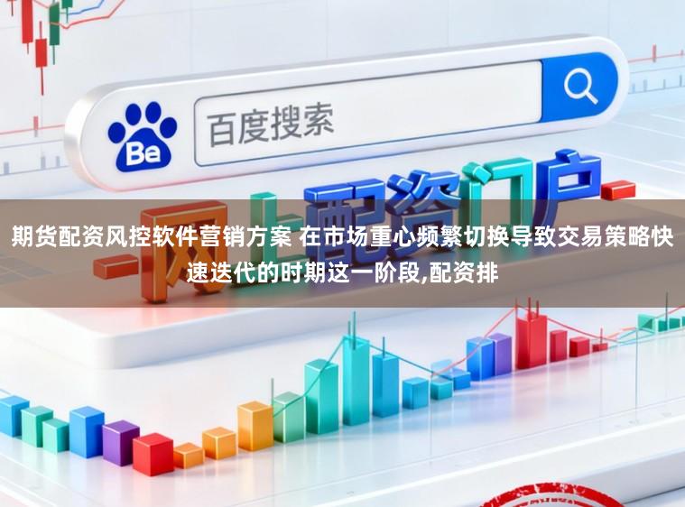 期货配资风控软件营销方案 在市场重心频繁切换导致交易策略快速迭代的时期这一阶段，配资排