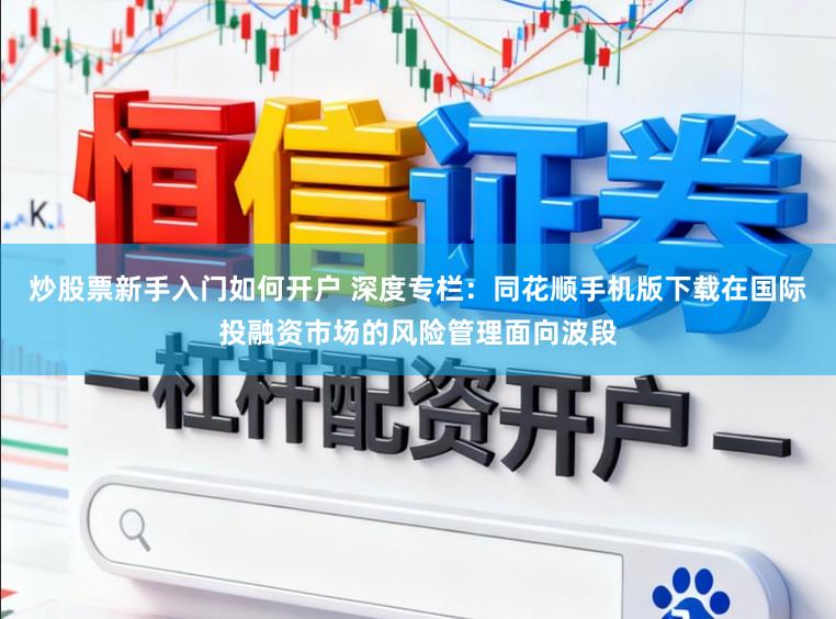 炒股票新手入门如何开户 深度专栏：同花顺手机版下载在国际投融资市场的风险管理面向波段