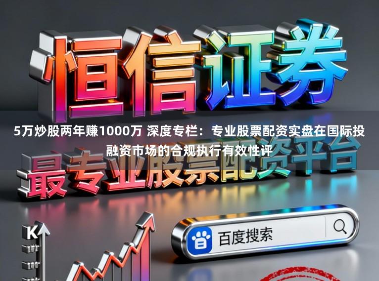5万炒股两年赚1000万 深度专栏：专业股票配资实盘在国际投融资市场的合规执行有效性评