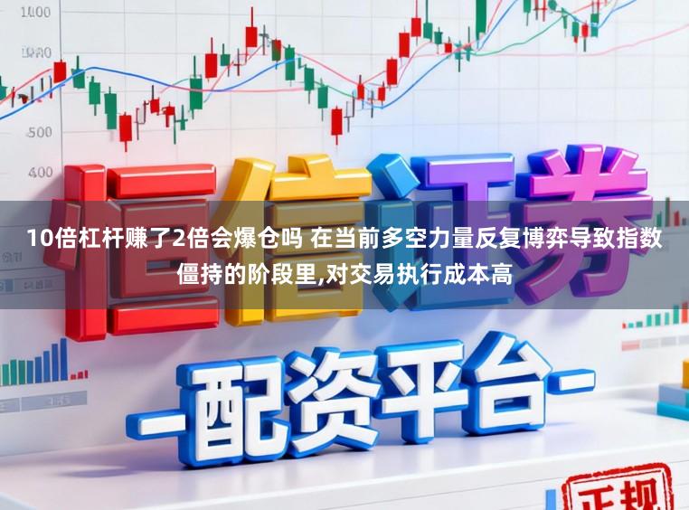 10倍杠杆赚了2倍会爆仓吗 在当前多空力量反复博弈导致指数僵持的阶段里，对交易执行成本高