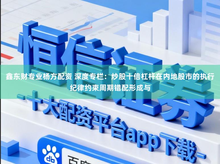 鑫东财专业杨方配资 深度专栏：炒股十倍杠杆在内地股市的执行纪律约束周期错配形成与