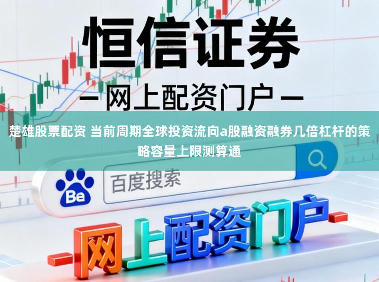 楚雄股票配资 当前周期全球投资流向a股融资融券几倍杠杆的策略容量上限测算通
