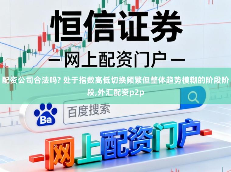 配资公司合法吗? 处于指数高低切换频繁但整体趋势模糊的阶段阶段,外汇配资p2p