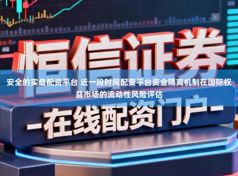 安全的实盘配资平台 近一段时间配资平台资金隔离机制在国际权益市场的流动性风险评估