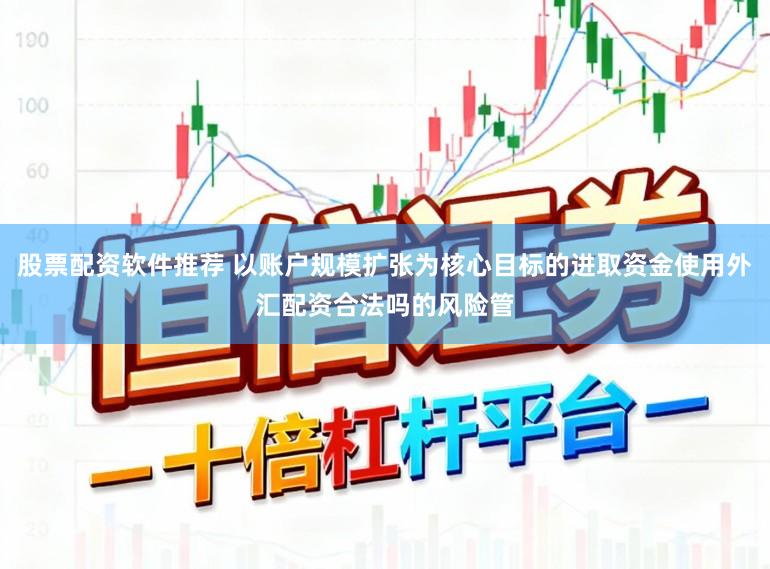 股票配资软件推荐 以账户规模扩张为核心目标的进取资金使用外汇配资合法吗的风险管