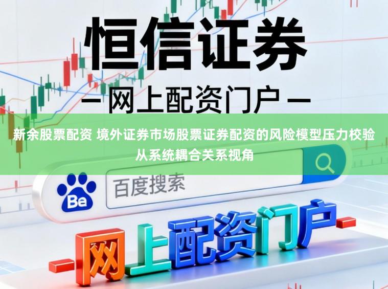 新余股票配资 境外证券市场股票证券配资的风险模型压力校验从系统耦合关系视角