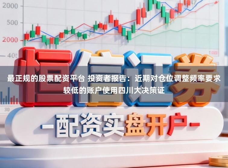 最正规的股票配资平台 投资者报告：近期对仓位调整频率要求较低的账户使用四川大决策证