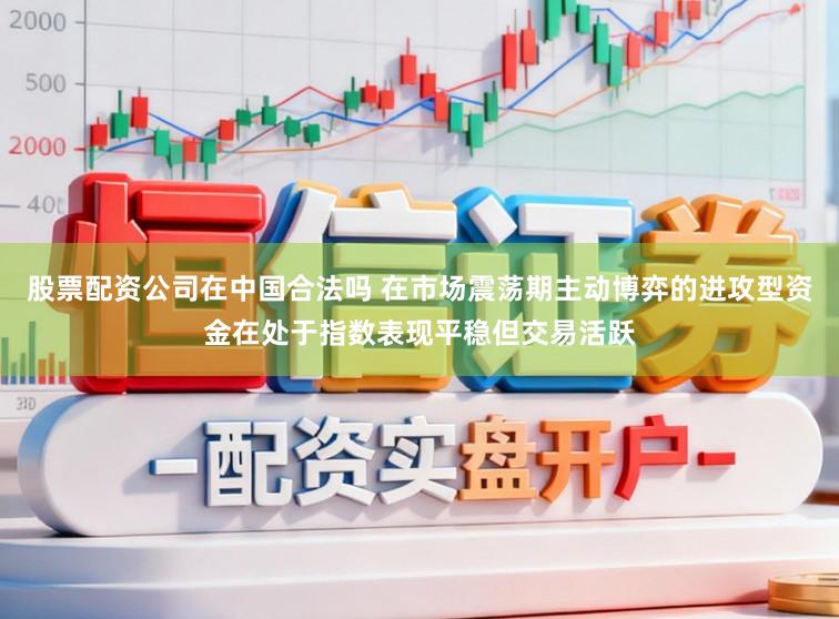 股票配资公司在中国合法吗 在市场震荡期主动博弈的进攻型资金在处于指数表现平稳但交易活跃