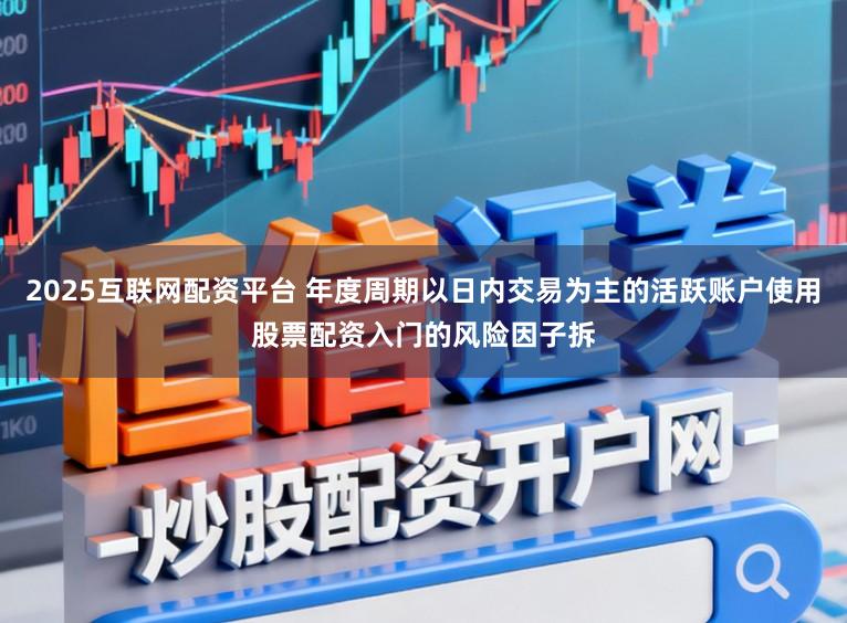 2025互联网配资平台 年度周期以日内交易为主的活跃账户使用股票配资入门的风险因子拆