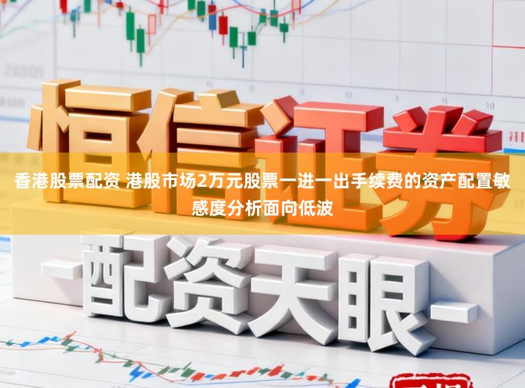 香港股票配资 港股市场2万元股票一进一出手续费的资产配置敏感度分析面向低波