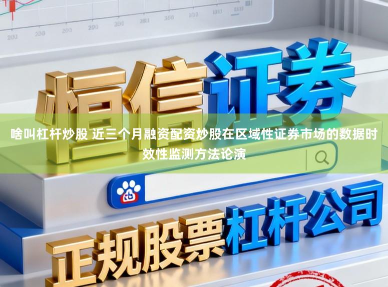 啥叫杠杆炒股 近三个月融资配资炒股在区域性证券市场的数据时效性监测方法论演
