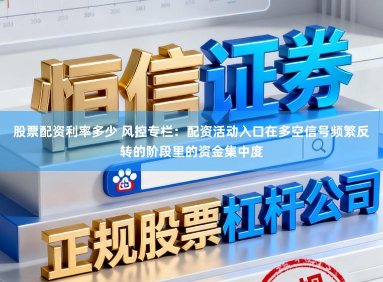 股票配资利率多少 风控专栏：配资活动入口在多空信号频繁反转的阶段里的资金集中度