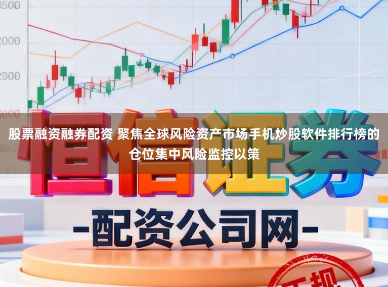 股票融资融券配资 聚焦全球风险资产市场手机炒股软件排行榜的仓位集中风险监控以策