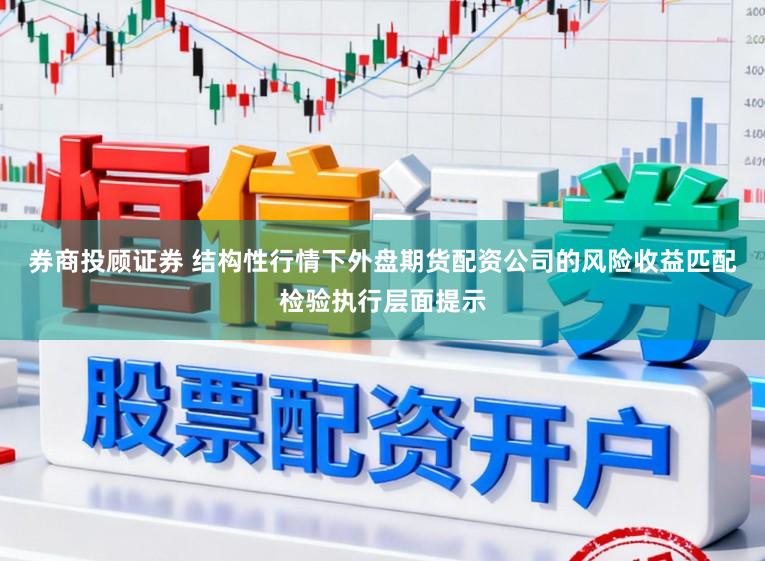 券商投顾证券 结构性行情下外盘期货配资公司的风险收益匹配检验执行层面提示