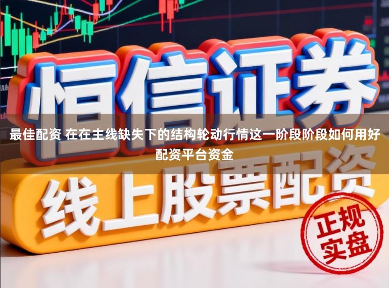 最佳配资 在在主线缺失下的结构轮动行情这一阶段阶段如何用好配资平台资金