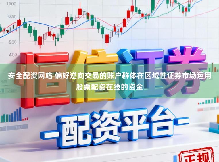 安全配资网站 偏好逆向交易的账户群体在区域性证券市场运用股票配资在线的资金