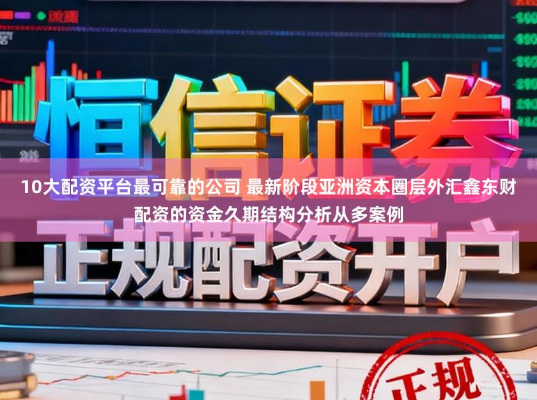 10大配资平台最可靠的公司 最新阶段亚洲资本圈层外汇鑫东财配资的资金久期结构分析从多案例