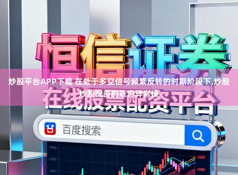 炒股平台APP下载 在处于多空信号频繁反转的时期阶段下,炒股炒股配资的账户异常操