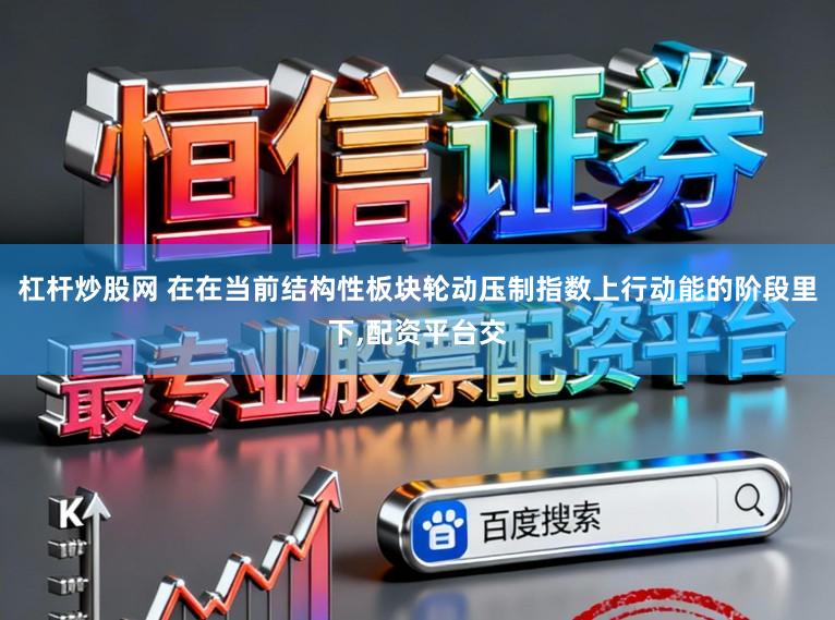 杠杆炒股网 在在当前结构性板块轮动压制指数上行动能的阶段里下,配资平台交