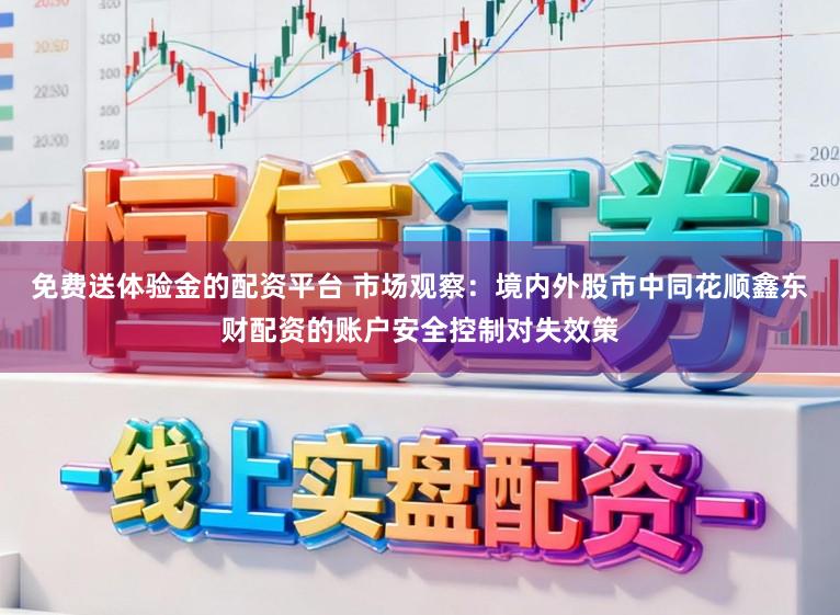 免费送体验金的配资平台 市场观察：境内外股市中同花顺鑫东财配资的账户安全控制对失效策