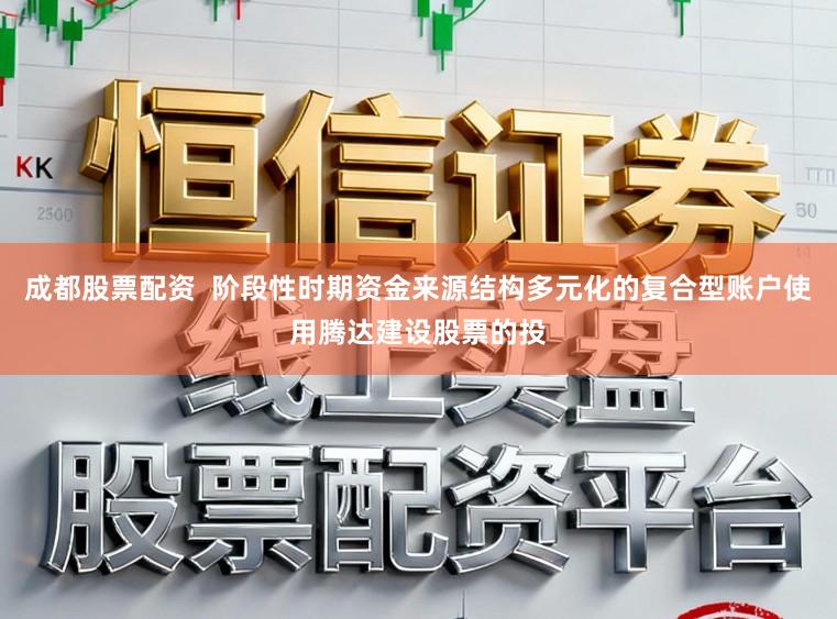 成都股票配资  阶段性时期资金来源结构多元化的复合型账户使用腾达建设股票的投