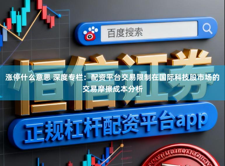 涨停什么意思 深度专栏：配资平台交易限制在国际科技股市场的交易摩擦成本分析
