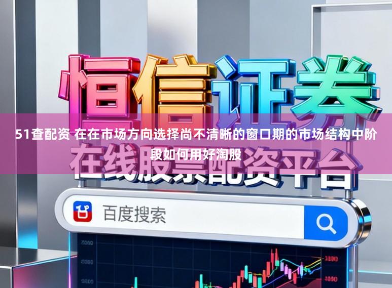 51查配资 在在市场方向选择尚不清晰的窗口期的市场结构中阶段如何用好淘股